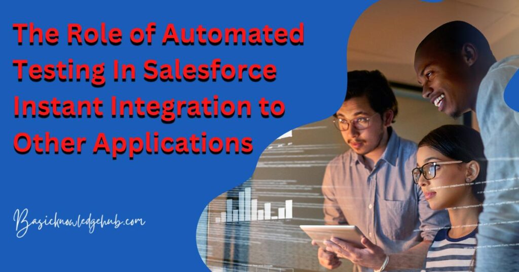 The Role of Automated Testing In Salesforce Instant Integration to Other Applications